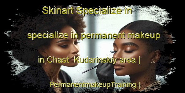 Skinart Specialize in specialize in permanent makeup in Chast  Kudarinskiy area | PermanentmakeupTraining | PermanentmakeupClasses | SkinartTraining-Russian Federation